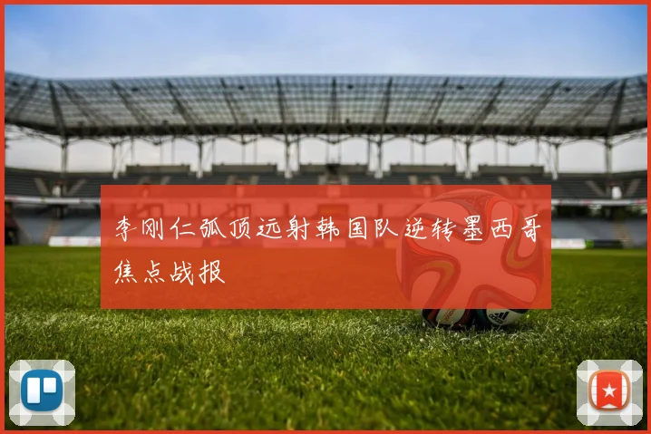李刚仁弧顶远射韩国队逆转墨西哥焦点战报