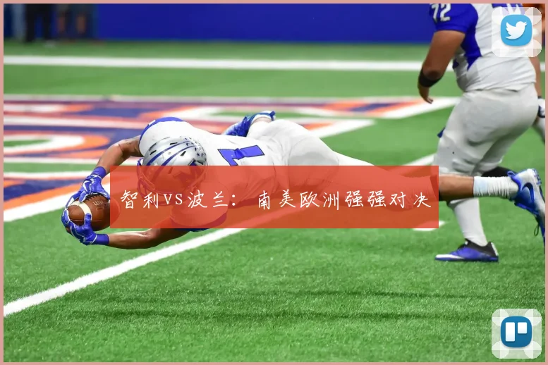 智利vs波兰：南美欧洲强强对决