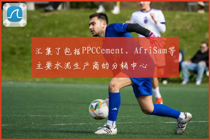 汇集了包括PPCCement、AfriSam等主要水泥生产商的分销中心
