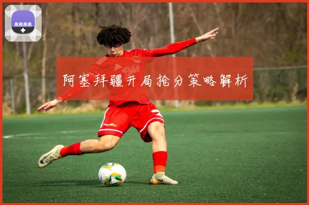 阿塞拜疆开局抢分策略解析