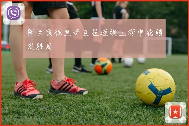 阿兰莫德里奇巨星连线上海申花锁定胜局
