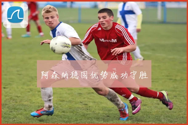 阿森纳稳固优势成功守胜
