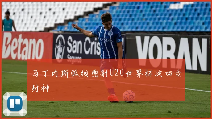 马丁内斯弧线兜射U20世界杯次回合封神