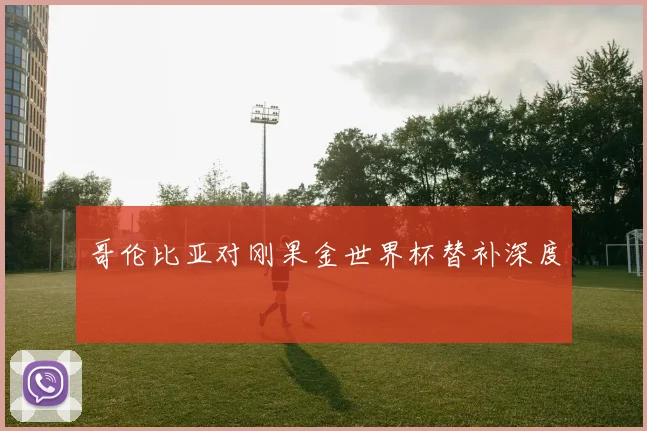 哥伦比亚对刚果金世界杯替补深度