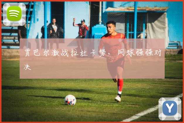 贾巴尔激战拉杜卡努，网球强强对决