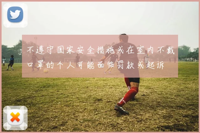 不遵守国家安全措施或在室内不戴口罩的个人可能面临罚款或起诉