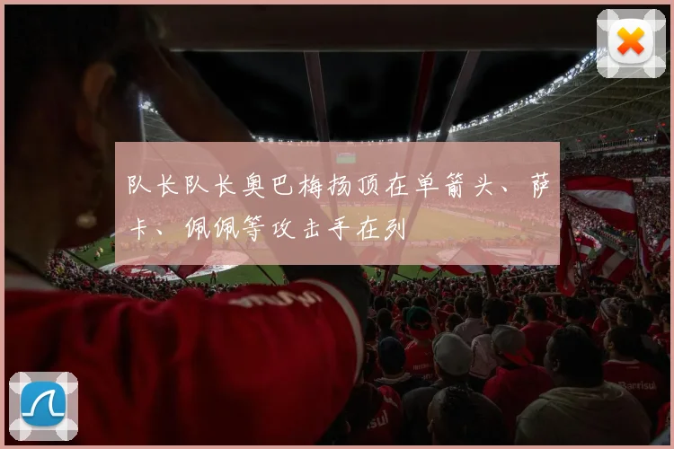 队长队长奥巴梅扬顶在单箭头、萨卡、佩佩等攻击手在列