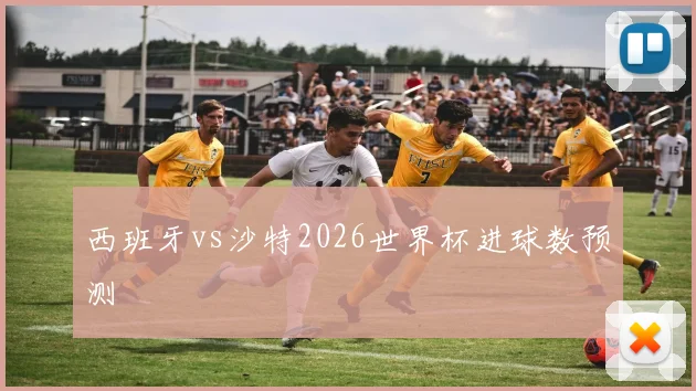 西班牙vs沙特2026世界杯进球数预测