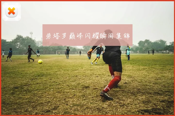 劳塔罗巅峰闪耀瞬间集锦