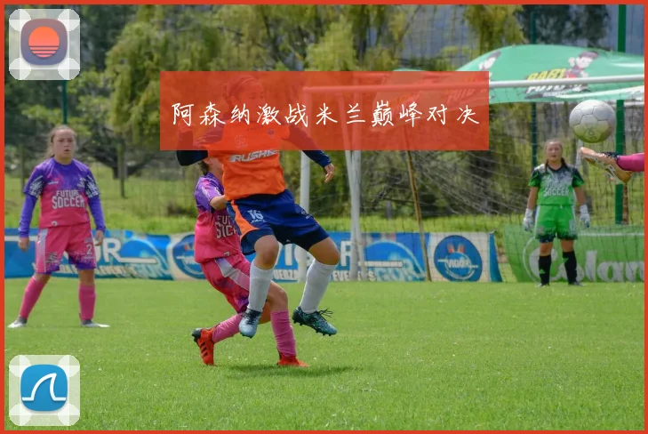 阿森纳激战米兰巅峰对决