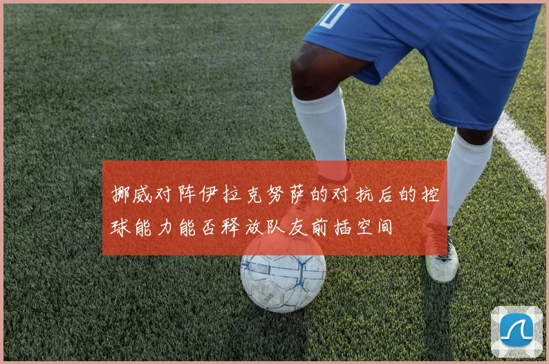 挪威对阵伊拉克努萨的对抗后的控球能力能否释放队友前插空间