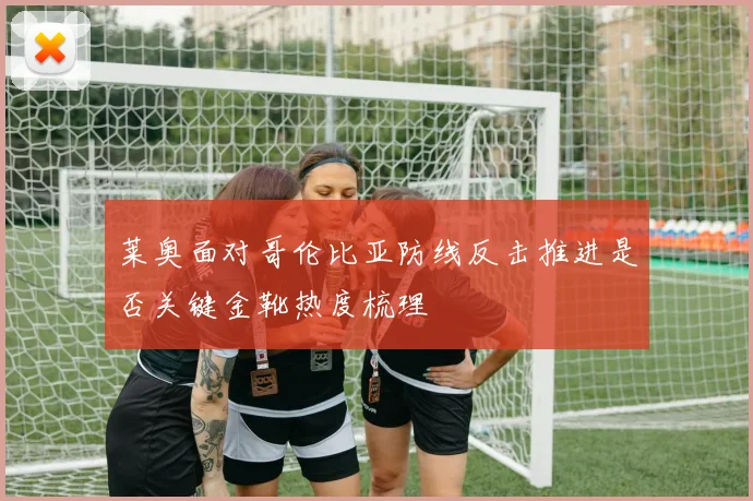 莱奥面对哥伦比亚防线反击推进是否关键金靴热度梳理