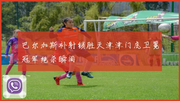 巴尔加斯补射锁胜天津津门虎卫冕冠军绝杀瞬间