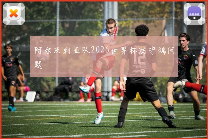 阿尔及利亚队2026世界杯防守端问题