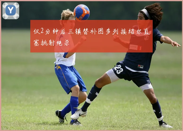 仅2分钟后三镇替补图多列接绍尔直塞挑射绝杀