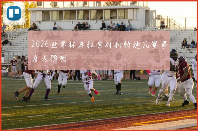 2026世界杯库拉索对科特迪瓦赛事看点预测