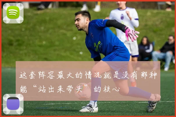 这套阵容最大的情况就是没有那种能“站出来带头”的核心