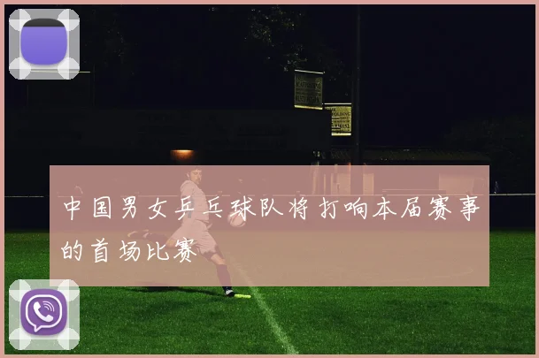 中国男女乒乓球队将打响本届赛事的首场比赛