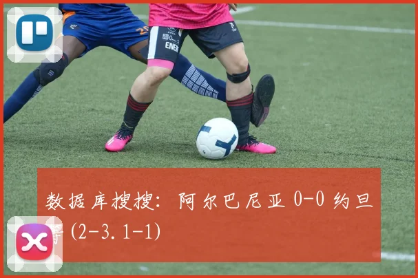 数据库搜搜：阿尔巴尼亚 0-0 约旦等(2-3.1-1)