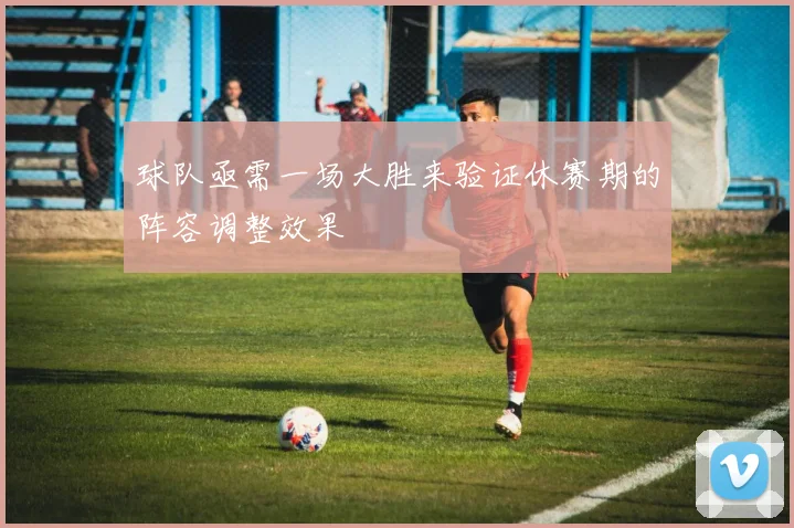球队亟需一场大胜来验证休赛期的阵容调整效果