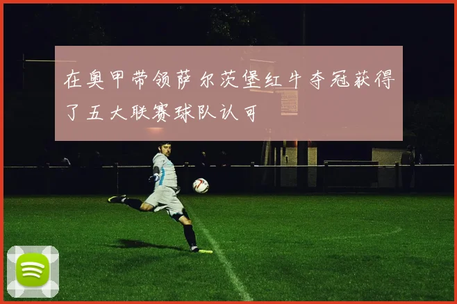 在奥甲带领萨尔茨堡红牛夺冠获得了五大联赛球队认可