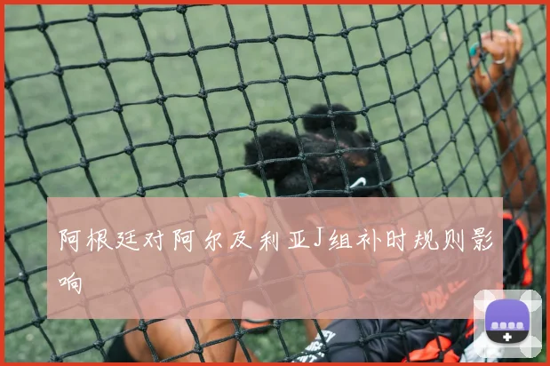 阿根廷对阿尔及利亚J组补时规则影响
