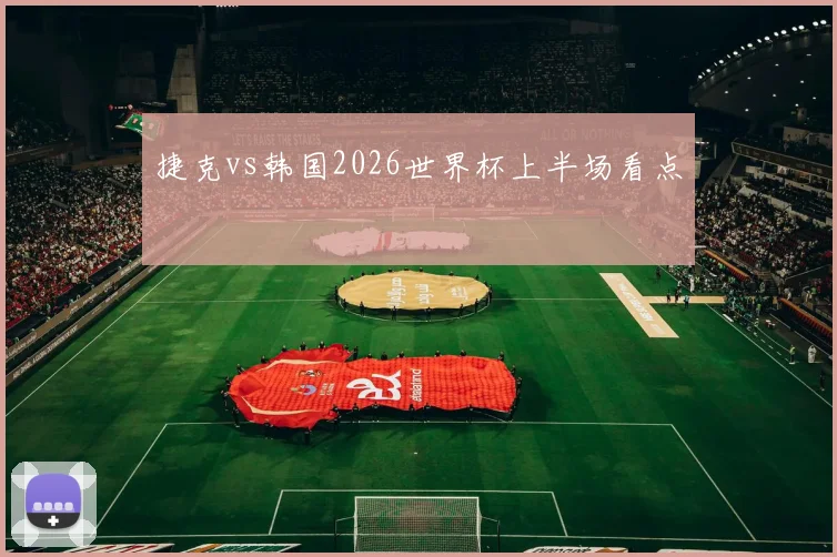 捷克vs韩国2026世界杯上半场看点