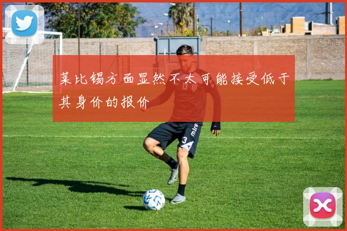 莱比锡方面显然不太可能接受低于其身价的报价