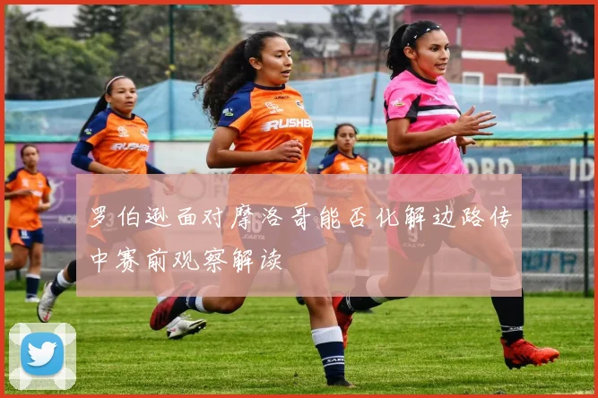 罗伯逊面对摩洛哥能否化解边路传中赛前观察解读