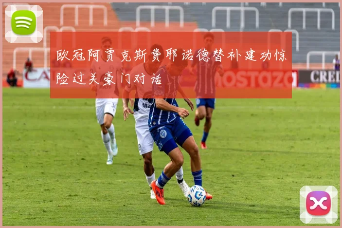 欧冠阿贾克斯费耶诺德替补建功惊险过关豪门对话