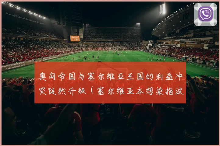 奥匈帝国与塞尔维亚王国的利益冲突陡然升级（塞尔维亚本想染指波黑）