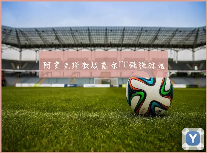阿贾克斯激战首尔FC强强对话