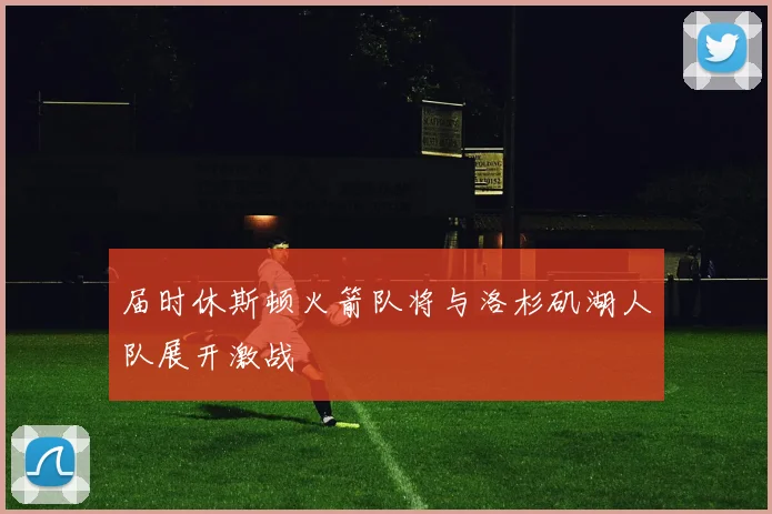 届时休斯顿火箭队将与洛杉矶湖人队展开激战