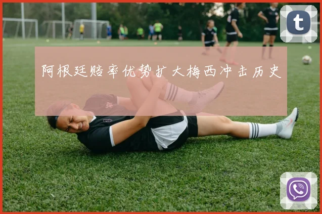 阿根廷赔率优势扩大梅西冲击历史