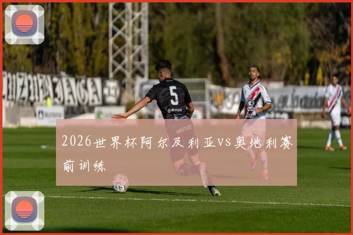 2026世界杯阿尔及利亚vs奥地利赛前训练