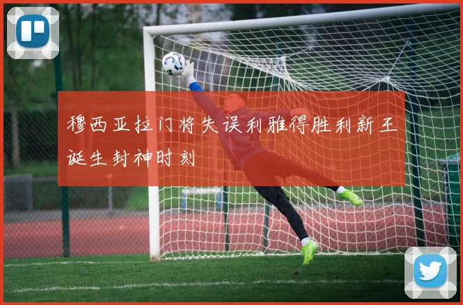 穆西亚拉门将失误利雅得胜利新王诞生封神时刻