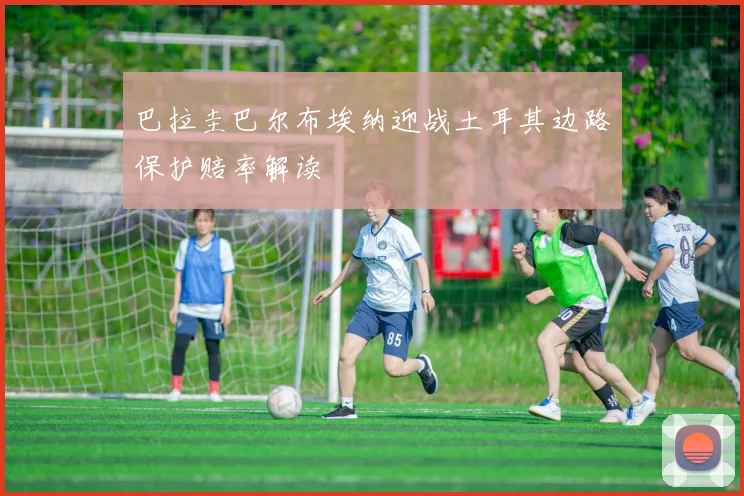 巴拉圭巴尔布埃纳迎战土耳其边路保护赔率解读