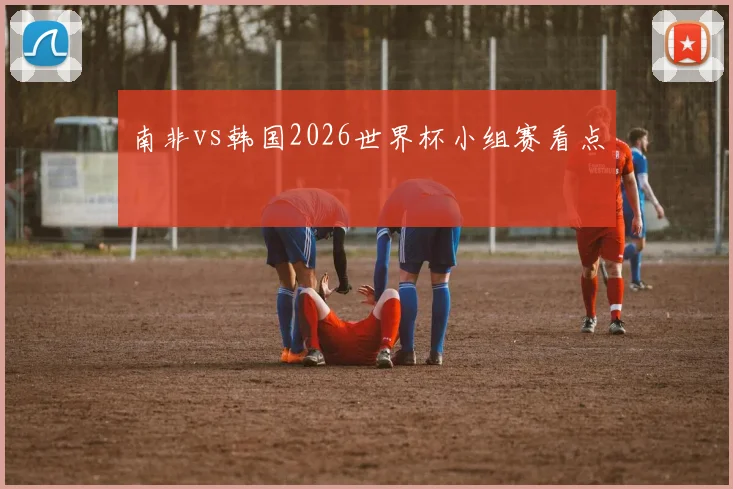 南非vs韩国2026世界杯小组赛看点