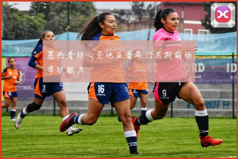 墨西哥核心圣地亚哥希门尼斯前场串联能力