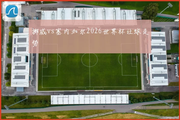 挪威vs塞内加尔2026世界杯让球走势
