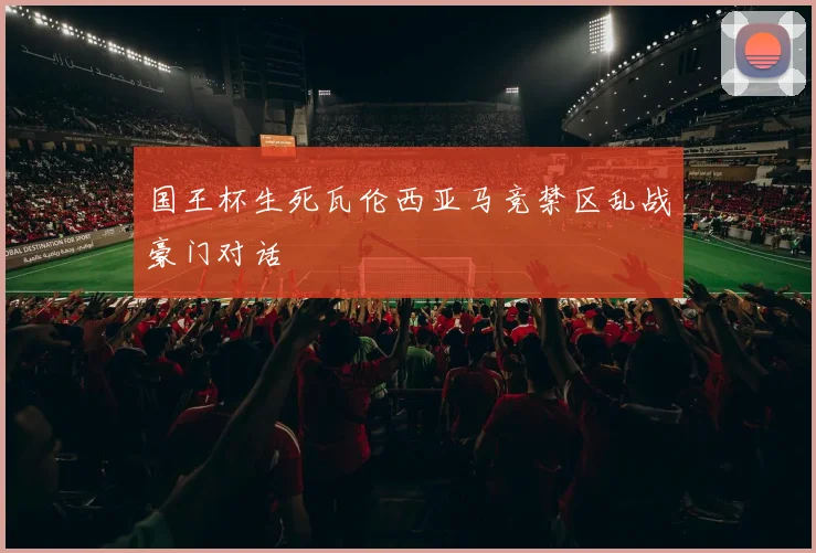 国王杯生死瓦伦西亚马竞禁区乱战豪门对话