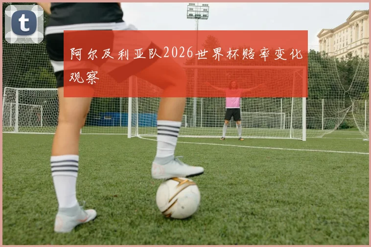阿尔及利亚队2026世界杯赔率变化观察