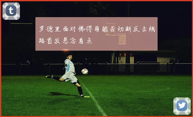 罗德里面对佛得角能否切断反击线路首发悬念看点