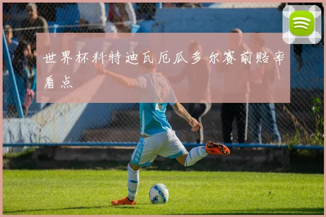 世界杯科特迪瓦厄瓜多尔赛前赔率看点