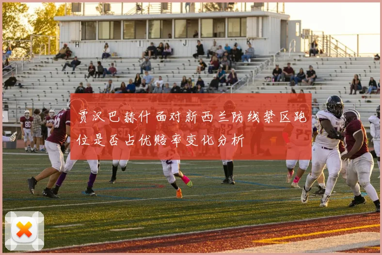 贾汉巴赫什面对新西兰防线禁区跑位是否占优赔率变化分析