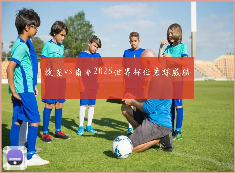 捷克vs南非2026世界杯任意球威胁