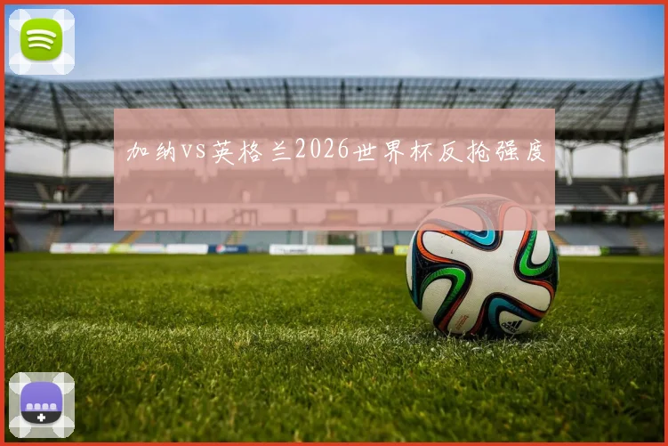 加纳vs英格兰2026世界杯反抢强度