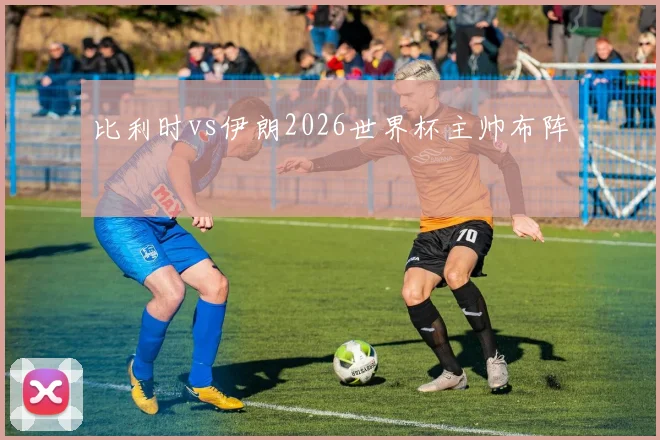 比利时vs伊朗2026世界杯主帅布阵