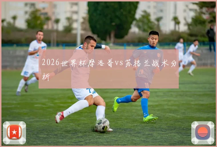 2026世界杯摩洛哥vs苏格兰战术分析