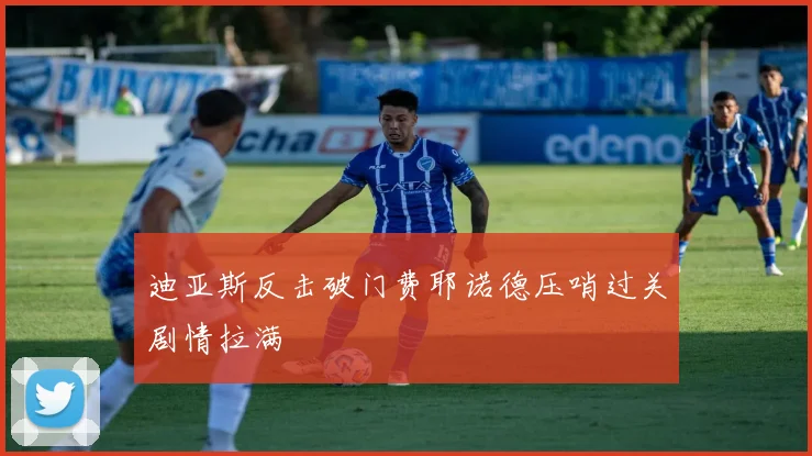 迪亚斯反击破门费耶诺德压哨过关剧情拉满